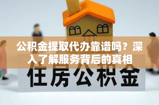 燕巢公积金提取代办靠谱吗？深入了解服务背后的真相