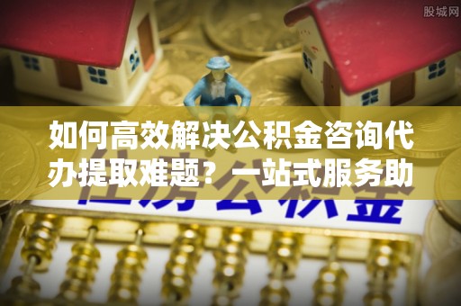 燕巢如何高效解决公积金咨询代办提取难题？一站式服务助您轻松搞定
