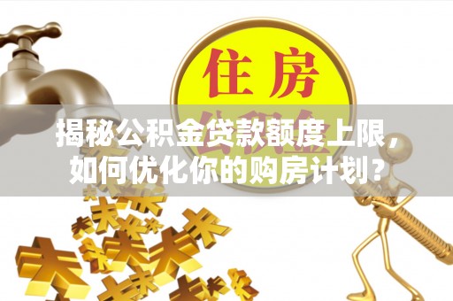 燕巢揭秘公积金贷款额度上限，如何优化你的购房计划？