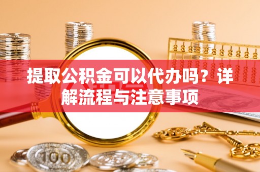 燕巢提取公积金可以代办吗？详解流程与注意事项
