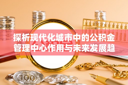 燕巢探析现代化城市中的公积金管理中心作用与未来发展趋势
