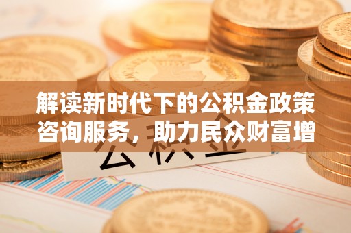 燕巢解读新时代下的公积金政策咨询服务，助力民众财富增值与安居梦想
