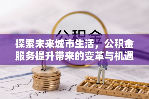 燕巢探索未来城市生活，公积金服务提升带来的变革与机遇