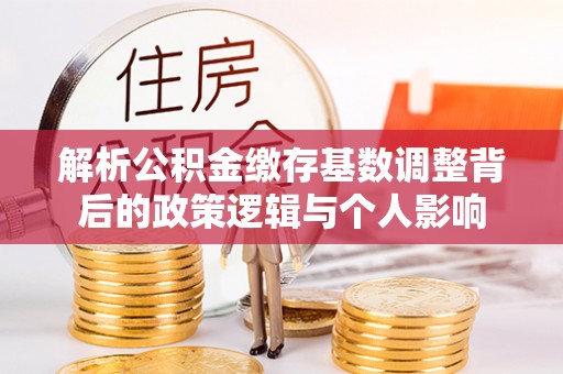 燕巢解析公积金缴存基数调整背后的政策逻辑与个人影响