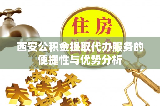 燕巢西安公积金提取代办服务的便捷性与优势分析