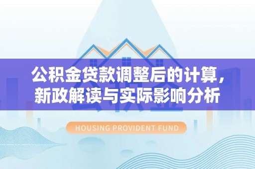 燕巢公积金贷款调整后的计算，新政解读与实际影响分析