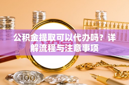 燕巢公积金提取可以代办吗？详解流程与注意事项