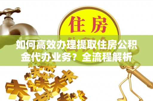 燕巢如何高效办理提取住房公积金代办业务？全流程解析