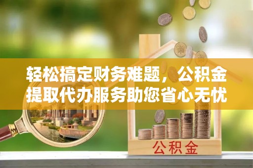 燕巢轻松搞定财务难题，公积金提取代办服务助您省心无忧