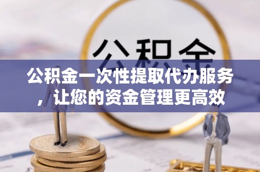 燕巢公积金一次性提取代办服务，让您的资金管理更高效