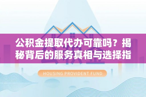 燕巢公积金提取代办可靠吗？揭秘背后的服务真相与选择指南