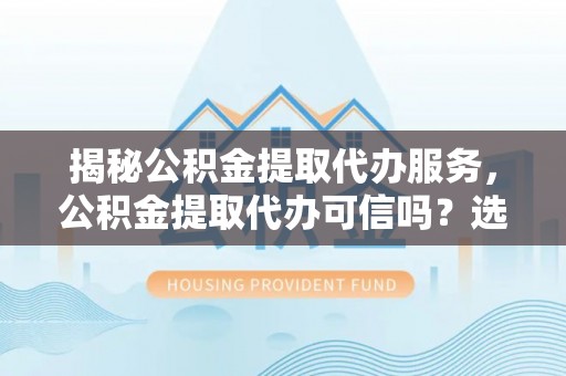 燕巢揭秘公积金提取代办服务，公积金提取代办可信吗？选择前你需要知道的真相