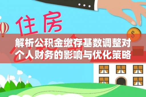 燕巢解析公积金缴存基数调整对个人财务的影响与优化策略