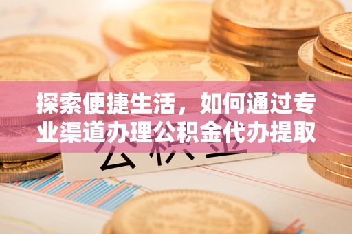 燕巢探索便捷生活，如何通过专业渠道办理公积金代办提取业务