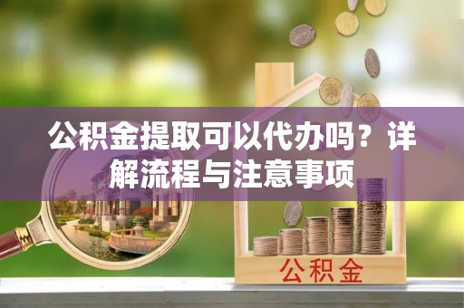 燕巢公积金提取可以代办吗？详解流程与注意事项