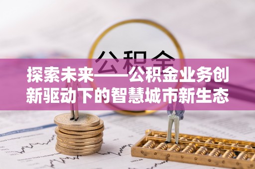 燕巢探索未来——公积金业务创新驱动下的智慧城市新生态