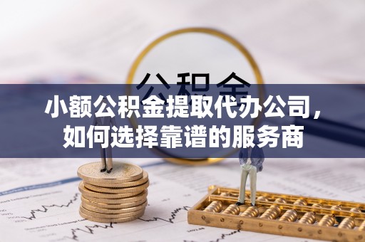 燕巢小额公积金提取代办公司，如何选择靠谱的服务商