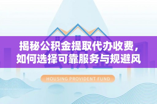 燕巢揭秘公积金提取代办收费，如何选择可靠服务与规避风险