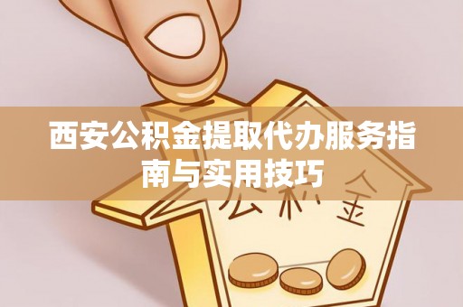 燕巢西安公积金提取代办服务指南与实用技巧