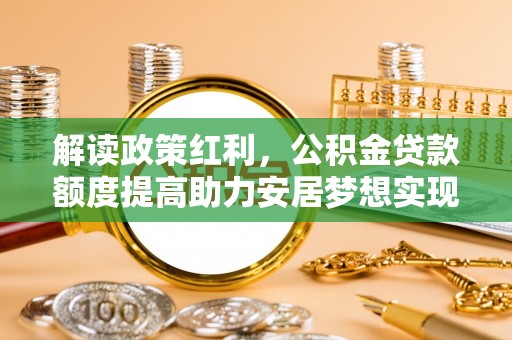 燕巢解读政策红利，公积金贷款额度提高助力安居梦想实现