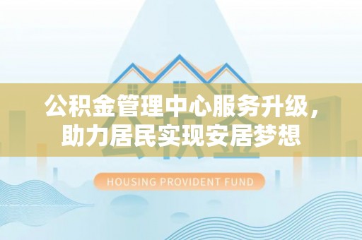 燕巢公积金管理中心服务升级，助力居民实现安居梦想