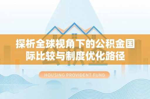 燕巢探析全球视角下的公积金国际比较与制度优化路径