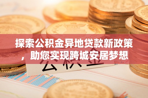 燕巢探索公积金异地贷款新政策，助您实现跨城安居梦想