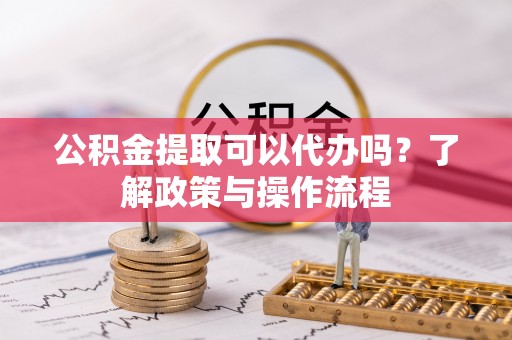 燕巢公积金提取可以代办吗？了解政策与操作流程