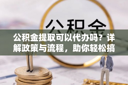 燕巢公积金提取可以代办吗？详解政策与流程，助你轻松搞定！