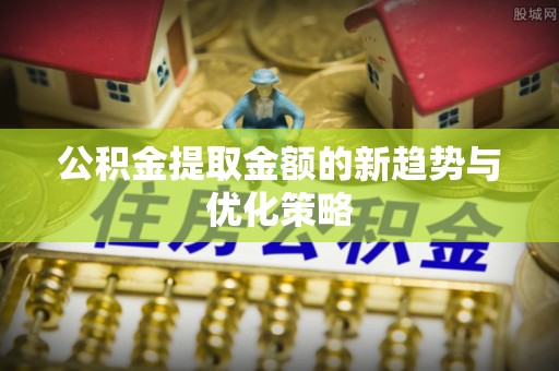 燕巢公积金提取金额的新趋势与优化策略