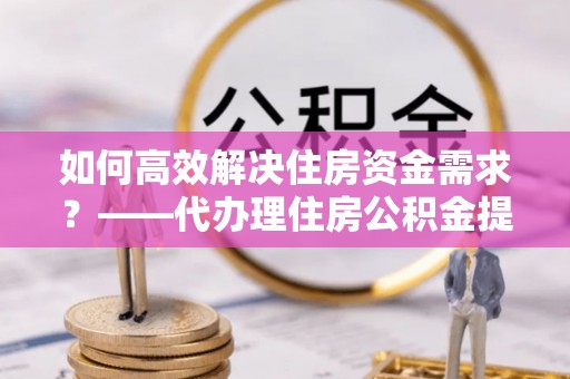 燕巢如何高效解决住房资金需求？——代办理住房公积金提取服务全解析