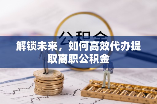 燕巢解锁未来，如何高效代办提取离职公积金