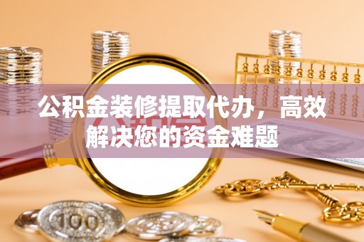 燕巢公积金装修提取代办，高效解决您的资金难题