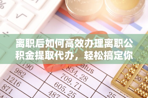 燕巢离职后如何高效办理离职公积金提取代办，轻松搞定你的公积金