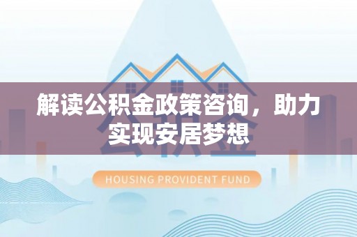 燕巢解读公积金政策咨询，助力实现安居梦想