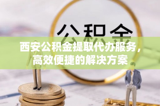 燕巢西安公积金提取代办服务，高效便捷的解决方案