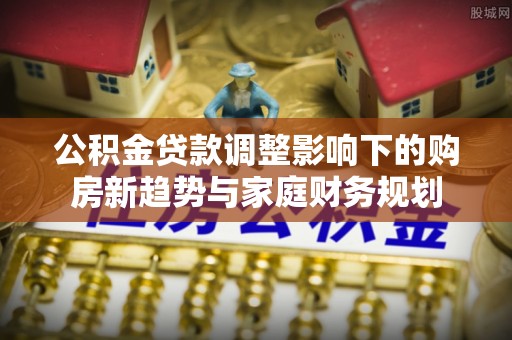 燕巢公积金贷款调整影响下的购房新趋势与家庭财务规划