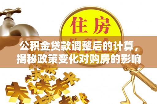 燕巢公积金贷款调整后的计算，揭秘政策变化对购房的影响