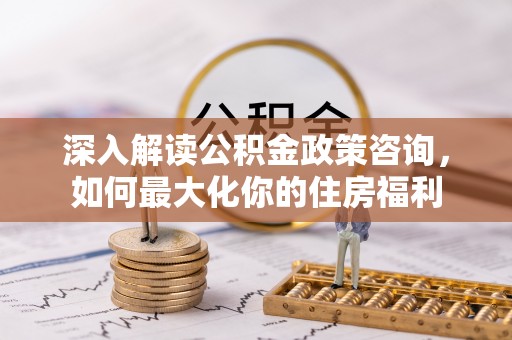 燕巢深入解读公积金政策咨询，如何最大化你的住房福利