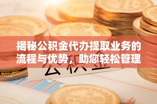 燕巢揭秘公积金代办提取业务的流程与优势，助您轻松管理财务