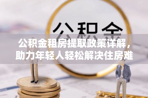 燕巢公积金租房提取政策详解，助力年轻人轻松解决住房难题