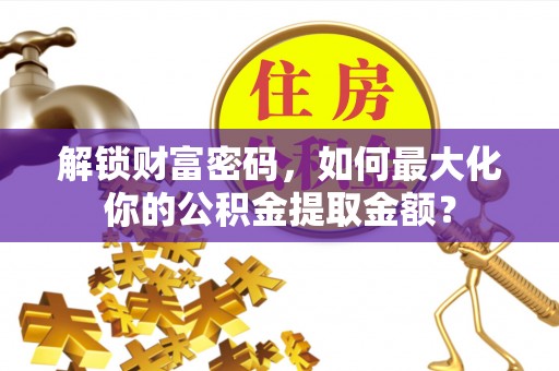 燕巢解锁财富密码，如何最大化你的公积金提取金额？