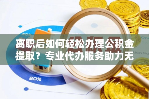 燕巢离职后如何轻松办理公积金提取？专业代办服务助力无忧