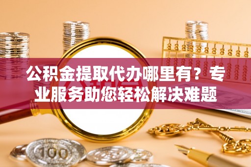 燕巢公积金提取代办哪里有？专业服务助您轻松解决难题