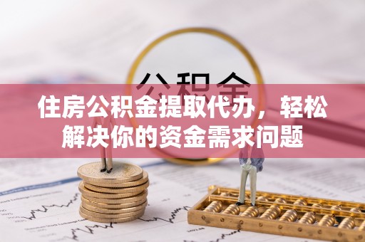 燕巢住房公积金提取代办，轻松解决你的资金需求问题