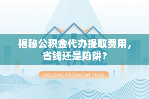 燕巢揭秘公积金代办提取费用，省钱还是陷阱？