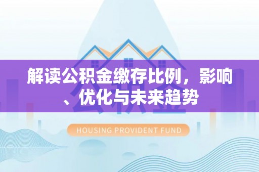 燕巢解读公积金缴存比例，影响、优化与未来趋势