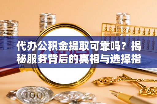 燕巢代办公积金提取可靠吗？揭秘服务背后的真相与选择指南