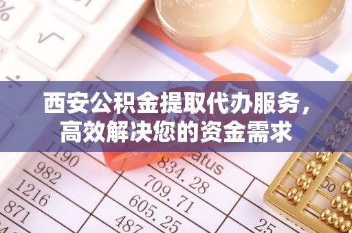 燕巢西安公积金提取代办服务，高效解决您的资金需求