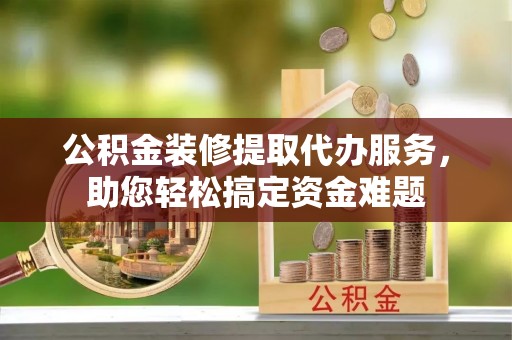燕巢公积金装修提取代办服务，助您轻松搞定资金难题